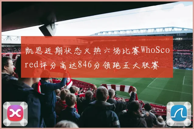 凯恩近期状态火热六场比赛WhoScored评分高达846分领跑五大联赛