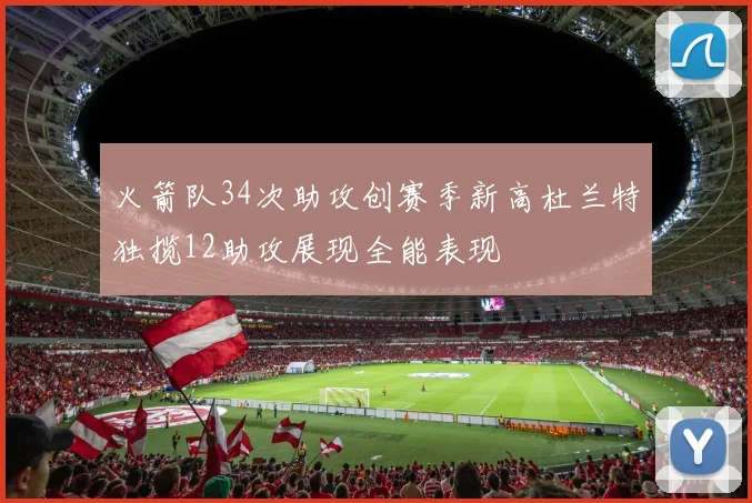 火箭队34次助攻创赛季新高杜兰特独揽12助攻展现全能表现