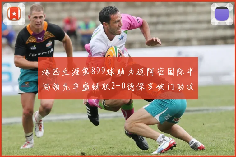 梅西生涯第899球助力迈阿密国际半场领先华盛顿联2-0德保罗破门助攻