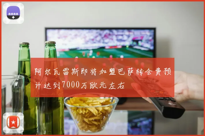 阿尔瓦雷斯即将加盟巴萨转会费预计达到7000万欧元左右