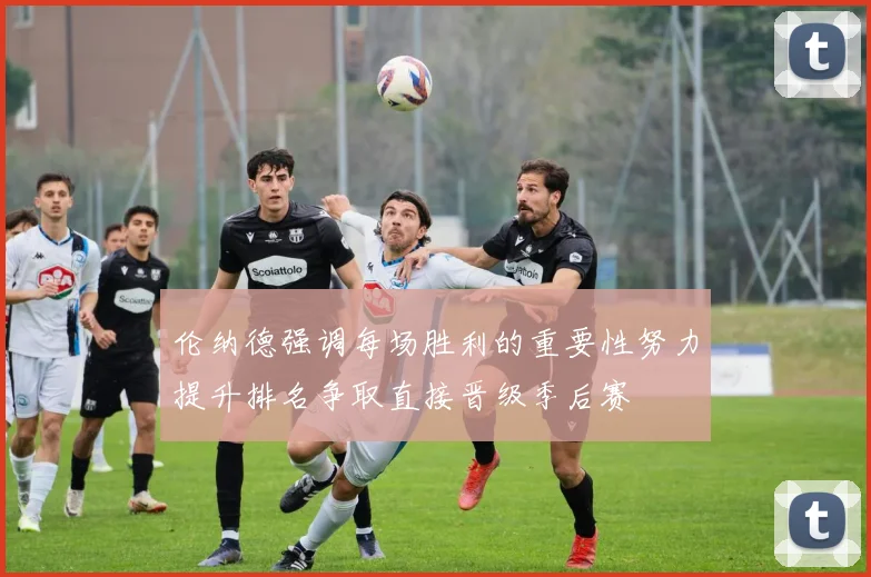 伦纳德强调每场胜利的重要性努力提升排名争取直接晋级季后赛