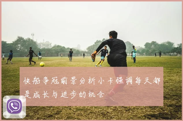 快船争冠前景分析小卡强调每天都是成长与进步的机会