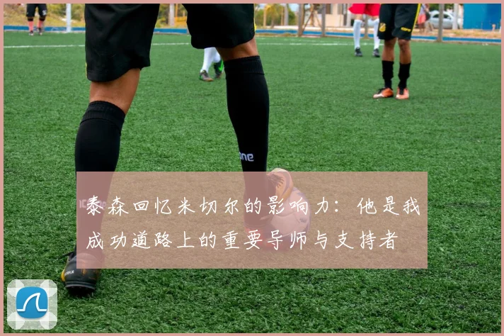 泰森回忆米切尔的影响力：他是我成功道路上的重要导师与支持者