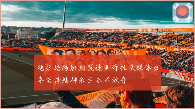 绝杀逆转胜利莫德里奇社交媒体分享坚持精神米兰永不放弃