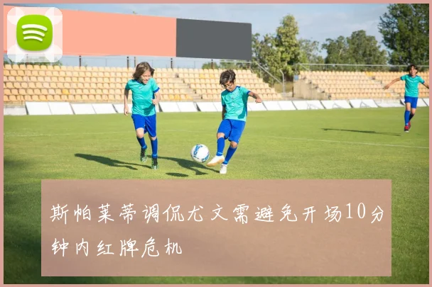 斯帕莱蒂调侃尤文需避免开场10分钟内红牌危机