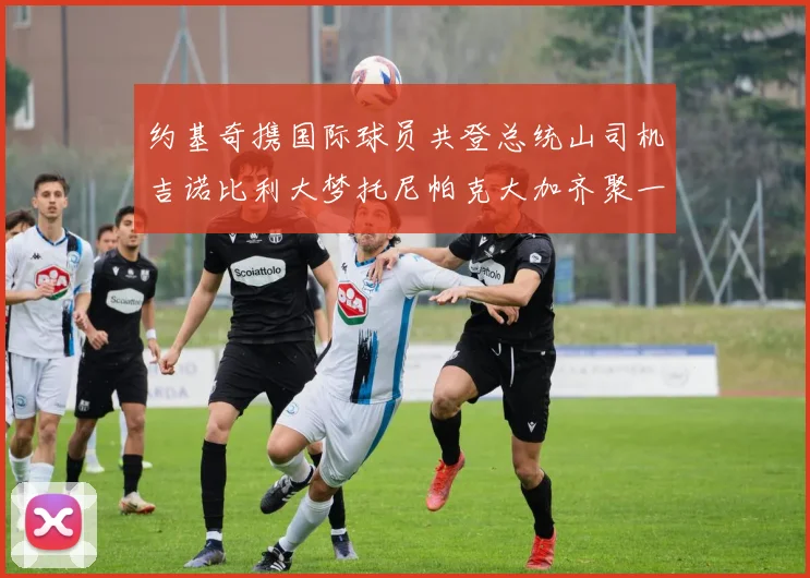 约基奇携国际球员共登总统山司机吉诺比利大梦托尼帕克大加齐聚一堂