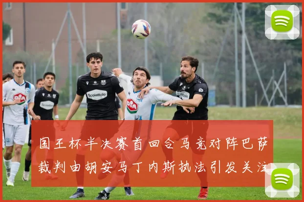 国王杯半决赛首回合马竞对阵巴萨裁判由胡安马丁内斯执法引发关注