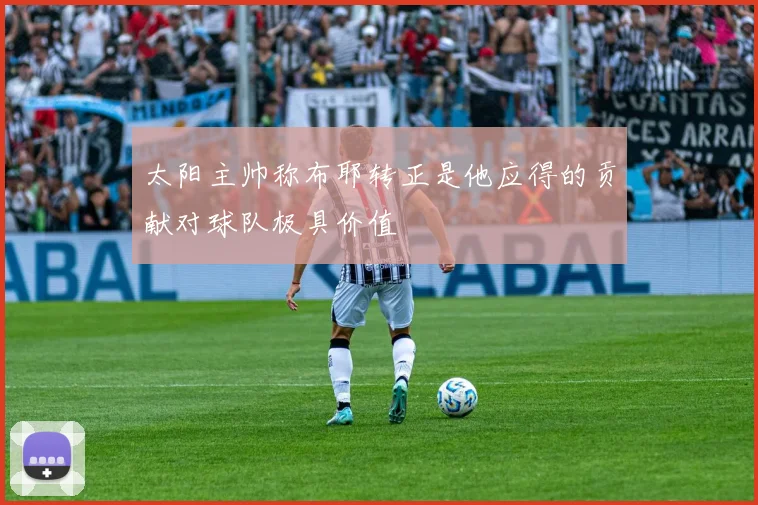 太阳主帅称布耶转正是他应得的贡献对球队极具价值