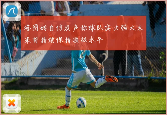 塔图姆自信发声称球队实力强大未来将持续保持顶级水平