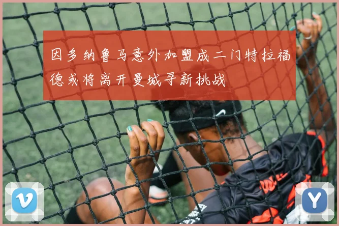 因多纳鲁马意外加盟成二门特拉福德或将离开曼城寻新挑战