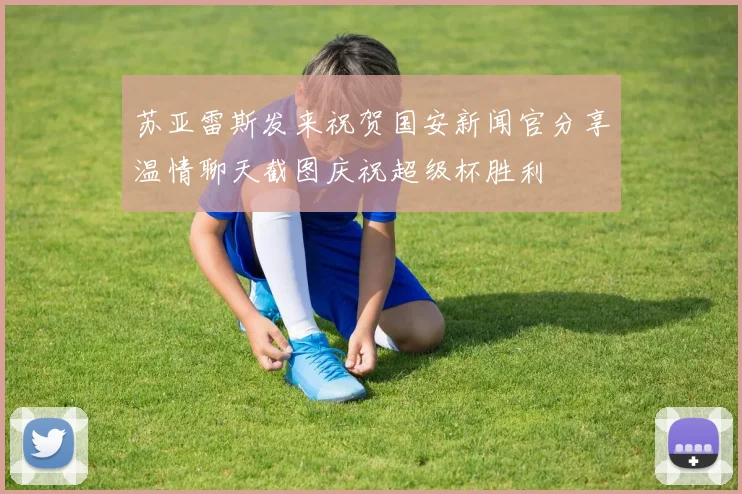 苏亚雷斯发来祝贺国安新闻官分享温情聊天截图庆祝超级杯胜利