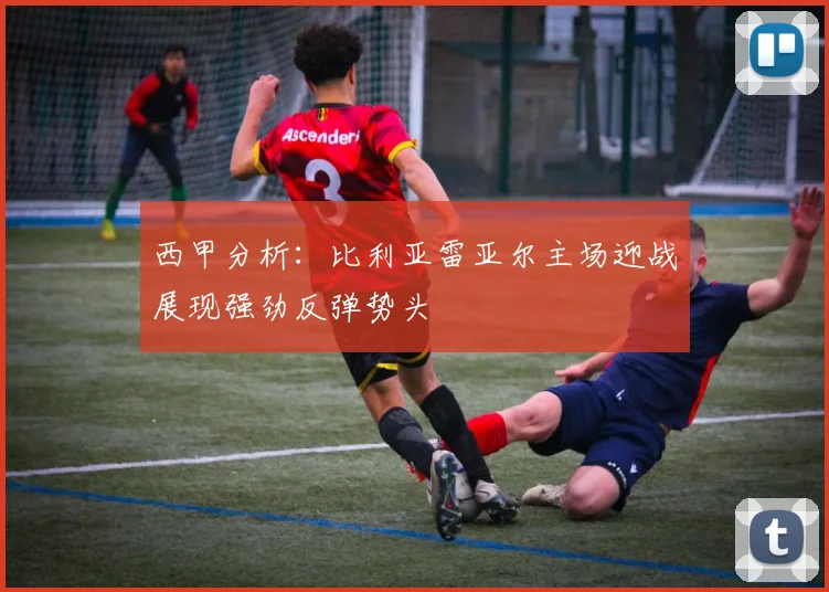 西甲分析：比利亚雷亚尔主场迎战展现强劲反弹势头