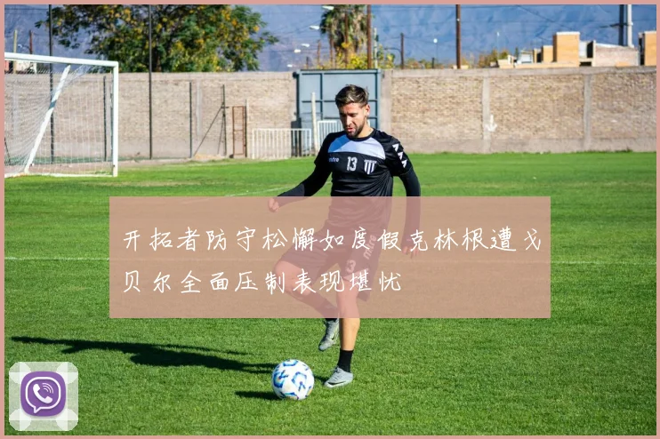 开拓者防守松懈如度假克林根遭戈贝尔全面压制表现堪忧