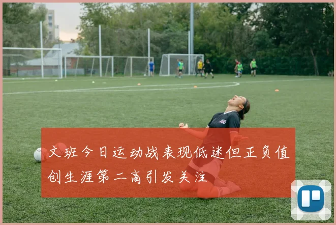 文班今日运动战表现低迷但正负值创生涯第二高引发关注