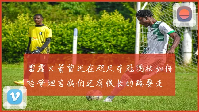 雷霆火箭曾近在咫尺夺冠现状如何哈登坦言我们还有很长的路要走