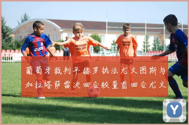 葡萄牙裁判平赫罗执法尤文图斯与加拉塔萨雷次回合较量首回合尤文惨败