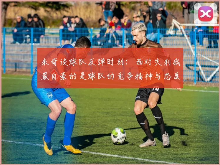 米奇谈球队反弹时刻：面对失利我最自豪的是球队的竞争精神与态度