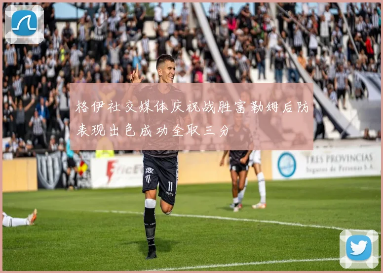 格伊社交媒体庆祝战胜富勒姆后防表现出色成功全取三分