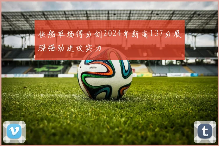 快船单场得分创2024年新高137分展现强劲进攻实力