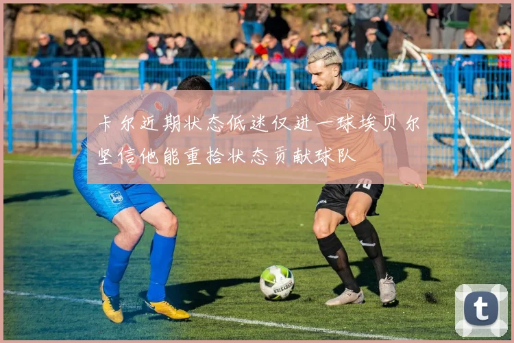 卡尔近期状态低迷仅进一球埃贝尔坚信他能重拾状态贡献球队