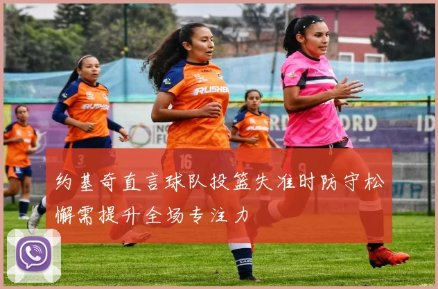 约基奇直言球队投篮失准时防守松懈需提升全场专注力
