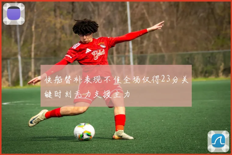 快船替补表现不佳全场仅得23分关键时刻无力支援主力