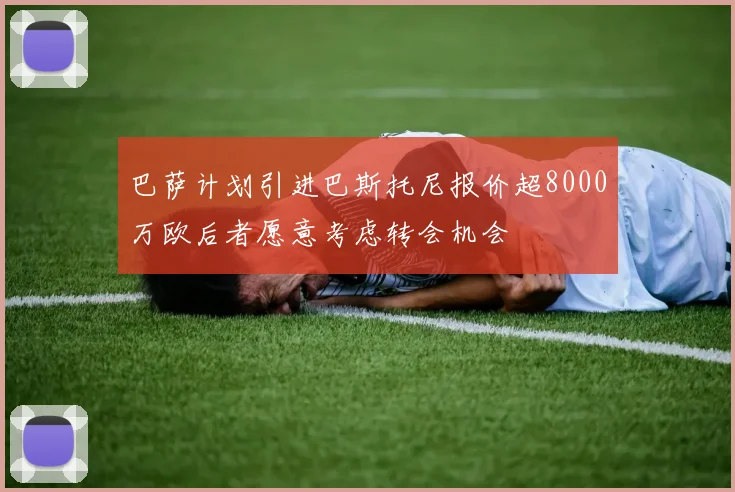 巴萨计划引进巴斯托尼报价超8000万欧后者愿意考虑转会机会