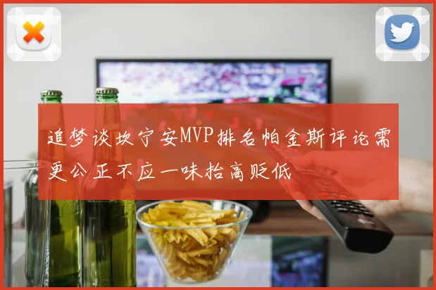 追梦谈坎宁安MVP排名帕金斯评论需更公正不应一味抬高贬低