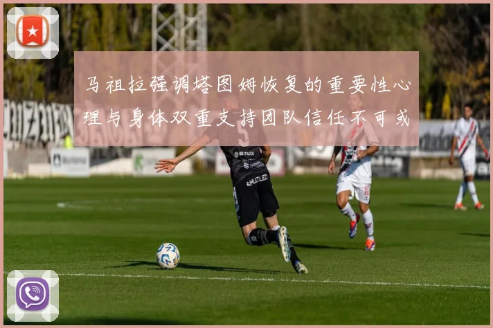 马祖拉强调塔图姆恢复的重要性心理与身体双重支持团队信任不可或缺