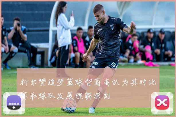 科尔赞追梦篮球智商高认为其对比赛和球队发展理解深刻