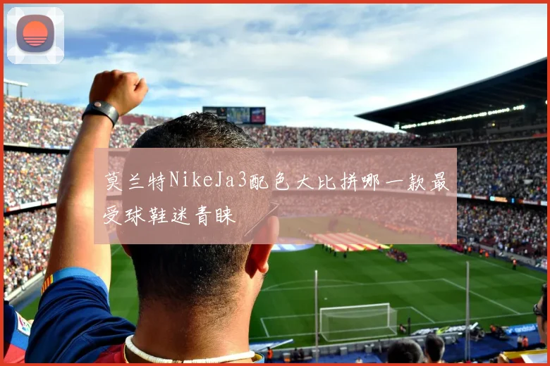 莫兰特NikeJa3配色大比拼哪一款最受球鞋迷青睐