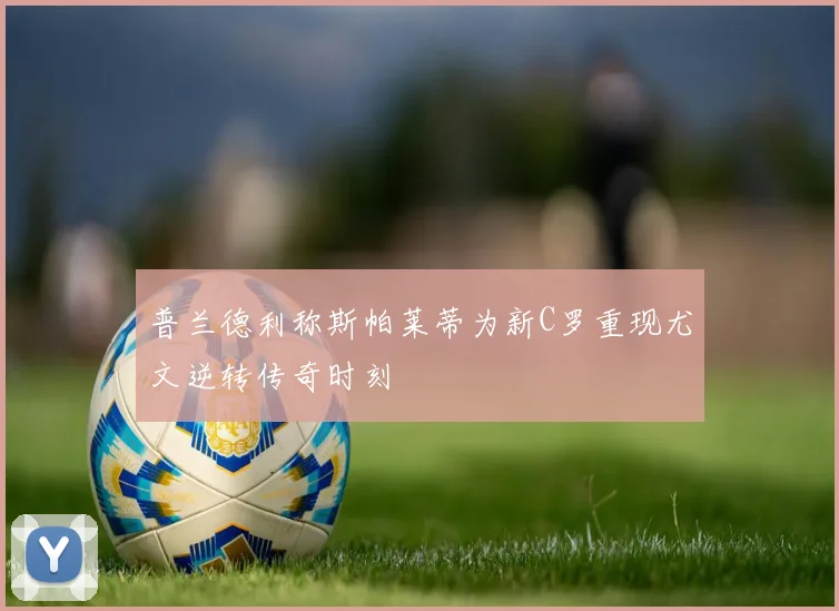 普兰德利称斯帕莱蒂为新C罗重现尤文逆转传奇时刻