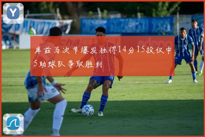 库兹马次节爆发独得14分15投仅中5助球队争取胜利