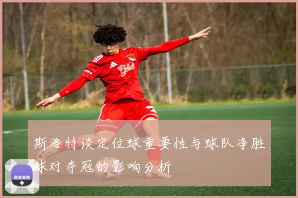 斯洛特谈定位球重要性与球队净胜球对夺冠的影响分析
