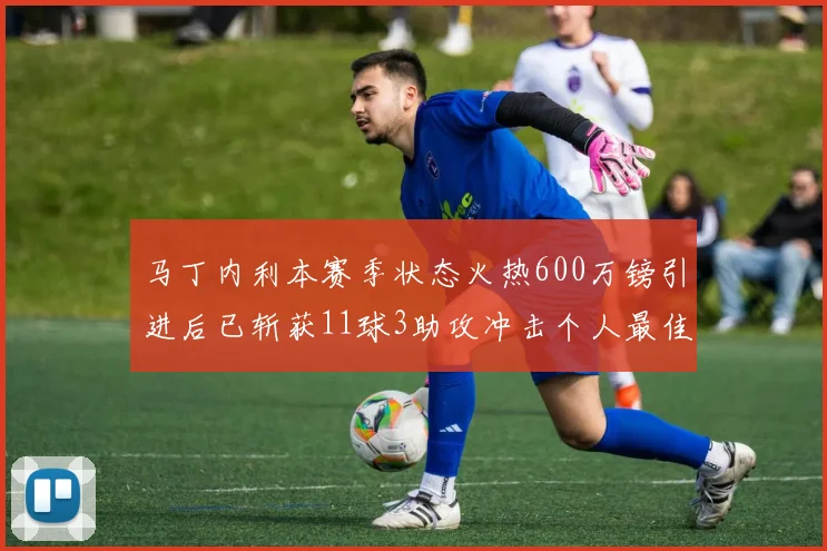 马丁内利本赛季状态火热600万镑引进后已斩获11球3助攻冲击个人最佳表现
