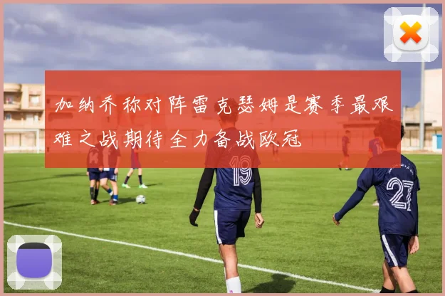 加纳乔称对阵雷克瑟姆是赛季最艰难之战期待全力备战欧冠
