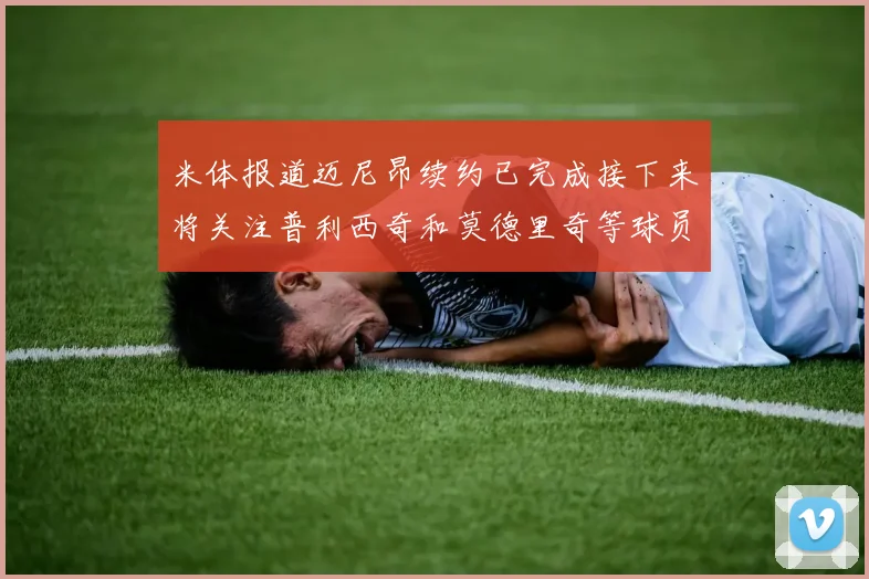 米体报道迈尼昂续约已完成接下来将关注普利西奇和莫德里奇等球员的未来