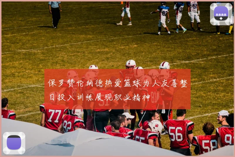 保罗赞伦纳德热爱篮球为人友善整日投入训练展现职业精神