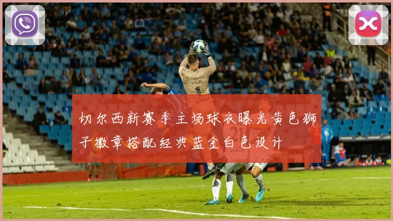 切尔西新赛季主场球衣曝光黄色狮子徽章搭配经典蓝金白色设计