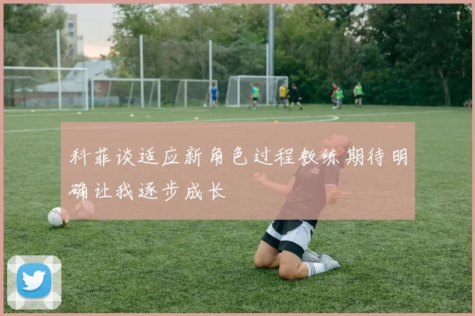科菲谈适应新角色过程教练期待明确让我逐步成长