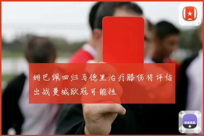 姆巴佩回归马德里治疗膝伤将评估出战曼城欧冠可能性
