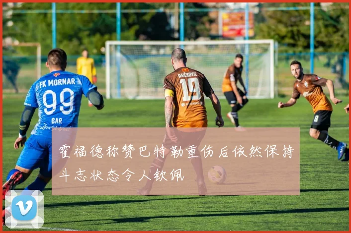 霍福德称赞巴特勒重伤后依然保持斗志状态令人钦佩